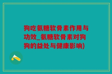 狗吃氨糖软骨素作用与功效_氨糖软骨素对狗狗的益处与健康影响)