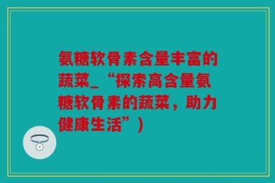 氨糖软骨素含量丰富的蔬菜_“探索高含量氨糖软骨素的蔬菜，助力健康生活”)