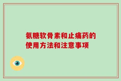 氨糖软骨素和止痛药的使用方法和注意事项