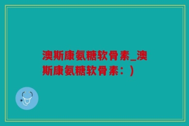 澳斯康氨糖软骨素_澳斯康氨糖软骨素：)