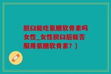 脱臼能吃氨糖软骨素吗女性_女性脱臼后能否服用氨糖软骨素？)