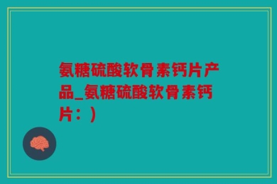氨糖硫酸软骨素钙片产品_氨糖硫酸软骨素钙片：)