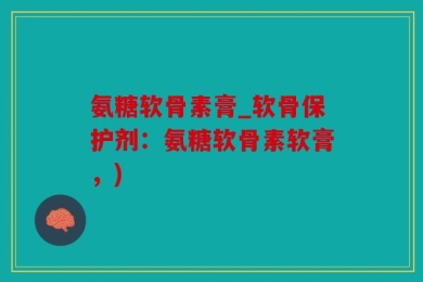 氨糖软骨素膏_软骨保护剂：氨糖软骨素软膏，)