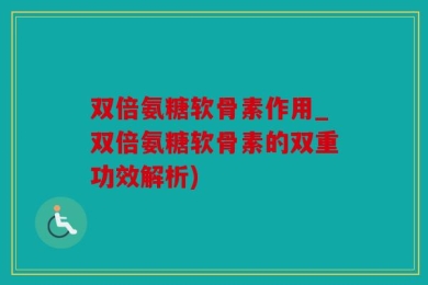 双倍氨糖软骨素作用_双倍氨糖软骨素的双重功效解析)