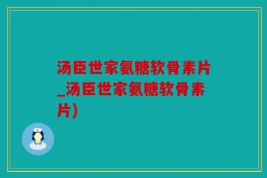 汤臣世家氨糖软骨素片_汤臣世家氨糖软骨素片)