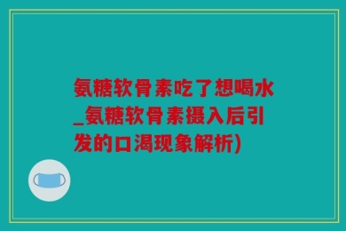 氨糖软骨素吃了想喝水_氨糖软骨素摄入后引发的口渴现象解析)