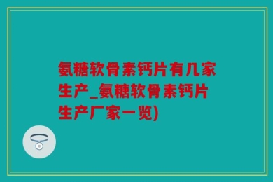 氨糖软骨素钙片有几家生产_氨糖软骨素钙片生产厂家一览)