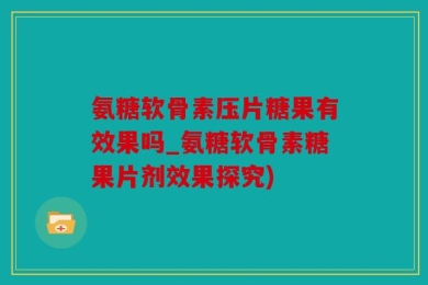 氨糖软骨素压片糖果有效果吗_氨糖软骨素糖果片剂效果探究)