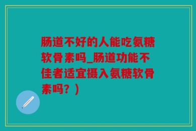 肠道不好的人能吃氨糖软骨素吗_肠道功能不佳者适宜摄入氨糖软骨素吗？)