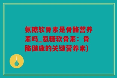 氨糖软骨素是骨骼营养素吗_氨糖软骨素：骨骼健康的关键营养素)