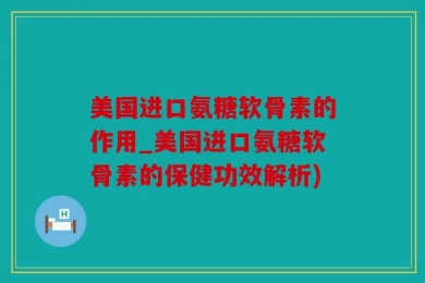 美国进口氨糖软骨素的作用_美国进口氨糖软骨素的保健功效解析)