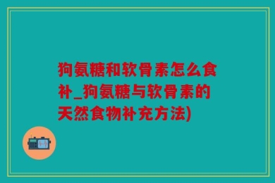 狗氨糖和软骨素怎么食补_狗氨糖与软骨素的天然食物补充方法)