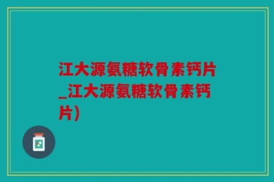 江大源氨糖软骨素钙片_江大源氨糖软骨素钙片)