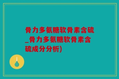 骨力多氨糖软骨素含硫_骨力多氨糖软骨素含硫成分分析)