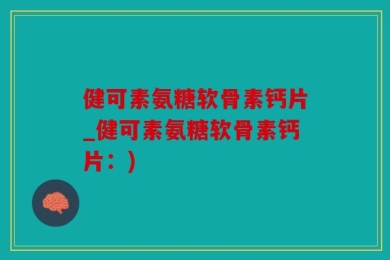 健可素氨糖软骨素钙片_健可素氨糖软骨素钙片：)