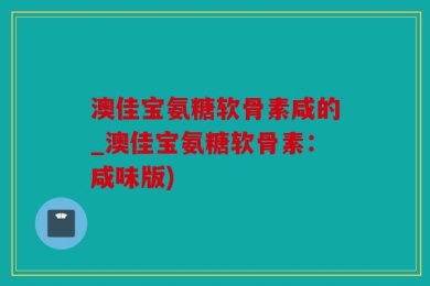 澳佳宝氨糖软骨素咸的_澳佳宝氨糖软骨素：咸味版)