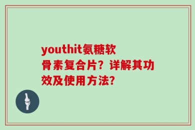 youthit氨糖软骨素复合片？详解其功效及使用方法？