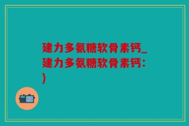 建力多氨糖软骨素钙_建力多氨糖软骨素钙：)