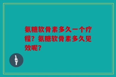 氨糖软骨素多久一个疗程？氨糖软骨素多久见效呢？