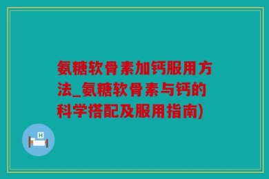 氨糖软骨素加钙服用方法_氨糖软骨素与钙的科学搭配及服用指南)