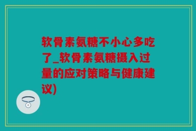 软骨素氨糖不小心多吃了_软骨素氨糖摄入过量的应对策略与健康建议)