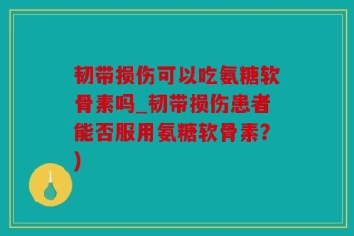 韧带损伤可以吃氨糖软骨素吗_韧带损伤患者能否服用氨糖软骨素？)