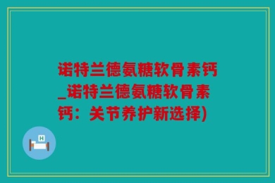 诺特兰德氨糖软骨素钙_诺特兰德氨糖软骨素钙：关节养护新选择)