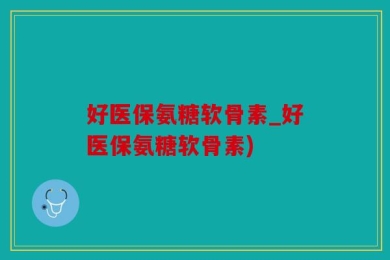 好医保氨糖软骨素_好医保氨糖软骨素)