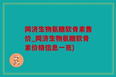 同济生物氨糖软骨素售价_同济生物氨糖软骨素价格信息一览)