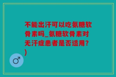 不能出汗可以吃氨糖软骨素吗_氨糖软骨素对无汗症患者是否适用？)