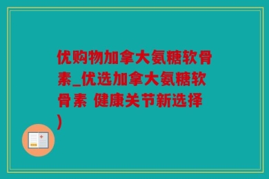 优购物加拿大氨糖软骨素_优选加拿大氨糖软骨素 健康关节新选择)