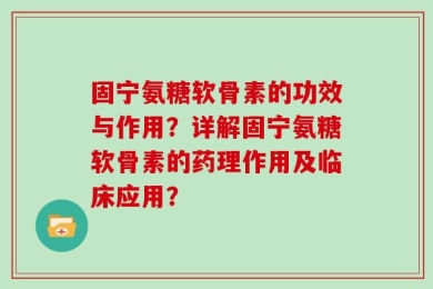 固宁氨糖软骨素的功效与作用？详解固宁氨糖软骨素的药理作用及临床应用？