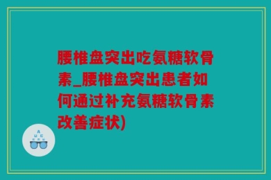 腰椎盘突出吃氨糖软骨素_腰椎盘突出患者如何通过补充氨糖软骨素改善症状)