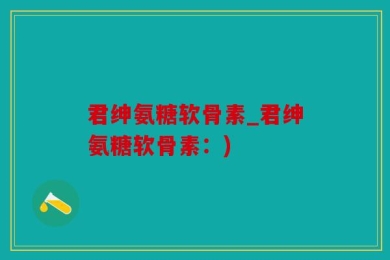 君绅氨糖软骨素_君绅氨糖软骨素：)
