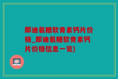 郎迪氨糖软骨素钙片价格_郎迪氨糖软骨素钙片价格信息一览)