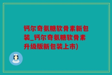钙尔奇氨糖软骨素新包装_钙尔奇氨糖软骨素升级版新包装上市)
