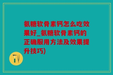 氨糖软骨素钙怎么吃效果好_氨糖软骨素钙的正确服用方法及效果提升技巧)