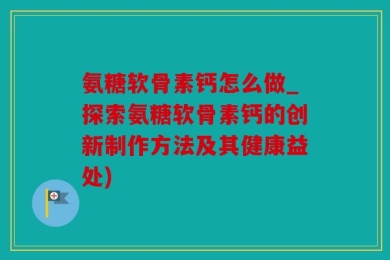 氨糖软骨素钙怎么做_探索氨糖软骨素钙的创新制作方法及其健康益处)