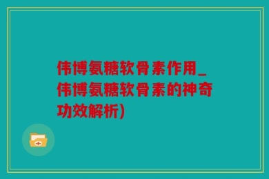伟博氨糖软骨素作用_伟博氨糖软骨素的神奇功效解析)