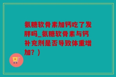 氨糖软骨素加钙吃了发胖吗_氨糖软骨素与钙补充剂是否导致体重增加？)