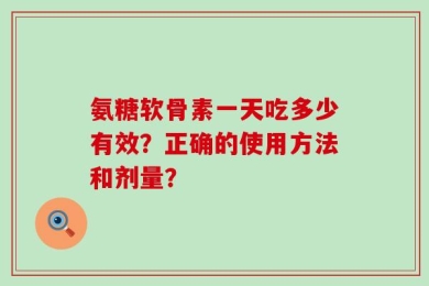 氨糖软骨素一天吃多少有效？正确的使用方法和剂量？