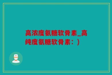 高浓度氨糖软骨素_高纯度氨糖软骨素：)