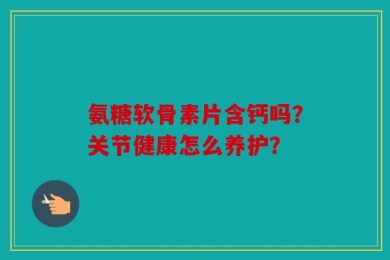 氨糖软骨素片含钙吗？关节健康怎么养护？