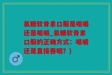 氨糖软骨素口服是咀嚼还是咀嚼_氨糖软骨素口服的正确方式：咀嚼还是直接吞咽？)