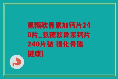 氨糖软骨素加钙片240片_氨糖软骨素钙片240片装 强化骨骼健康)
