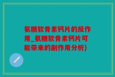 氨糖软骨素钙片的反作用_氨糖软骨素钙片可能带来的副作用分析)
