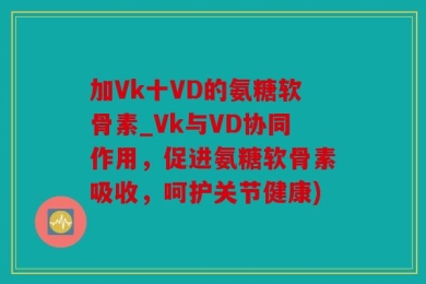 加Vk十VD的氨糖软骨素_Vk与VD协同作用，促进氨糖软骨素吸收，呵护关节健康)