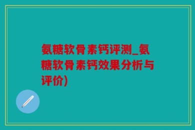 氨糖软骨素钙评测_氨糖软骨素钙效果分析与评价)