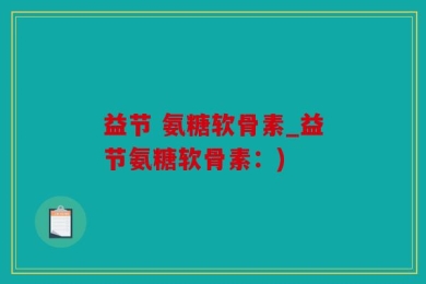 益节 氨糖软骨素_益节氨糖软骨素：)