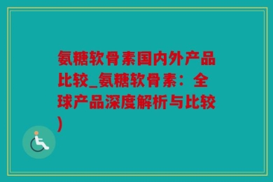 氨糖软骨素国内外产品比较_氨糖软骨素：全球产品深度解析与比较)